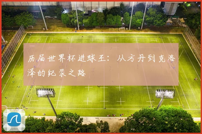 历届世界杯进球王：从方丹到克洛泽的纪录之路