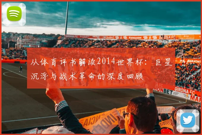 从体育评书解读2014世界杯：巨星沉浮与战术革命的深度回顾
