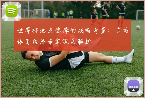 世界杯地点选择的战略考量：专访体育经济专家深度解析