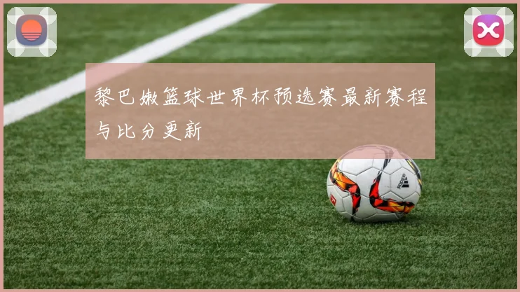 黎巴嫩篮球世界杯预选赛最新赛程与比分更新
