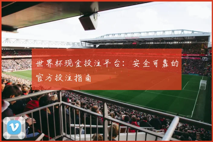 世界杯现金投注平台：安全可靠的官方投注指南
