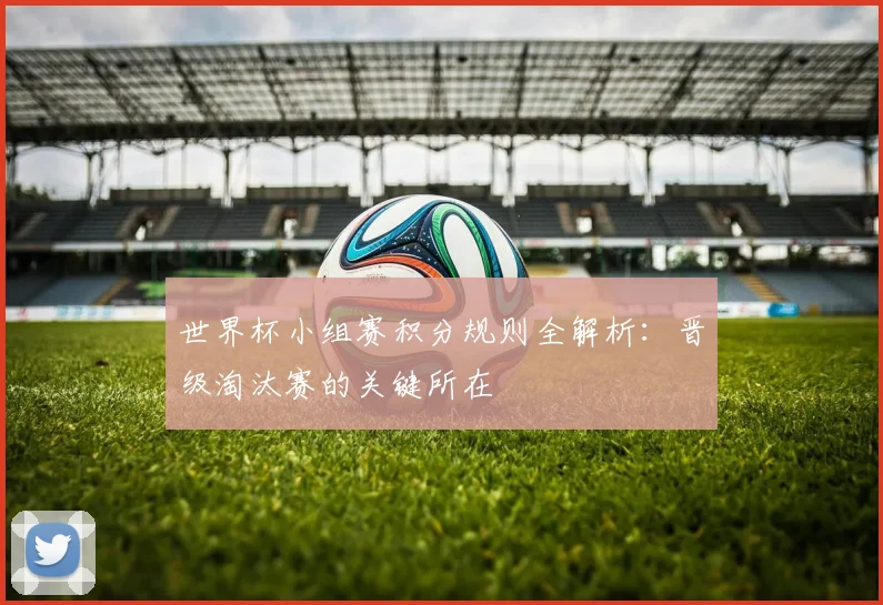 世界杯小组赛积分规则全解析：晋级淘汰赛的关键所在