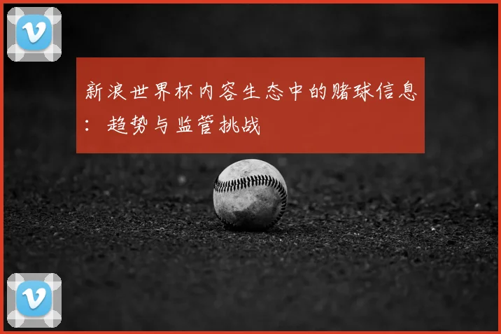 新浪世界杯内容生态中的赌球信息:趋势与监管挑战