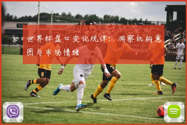 世界杯盘口变化规律:洞察机构意图与市场情绪