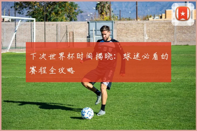 下次世界杯时间揭晓:球迷必看的赛程全攻略
