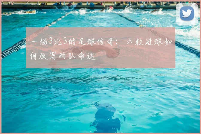 一场3比3的足球传奇:六粒进球如何改写两队命运