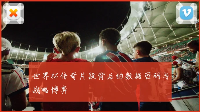 世界杯传奇片段背后的数据密码与战略博弈