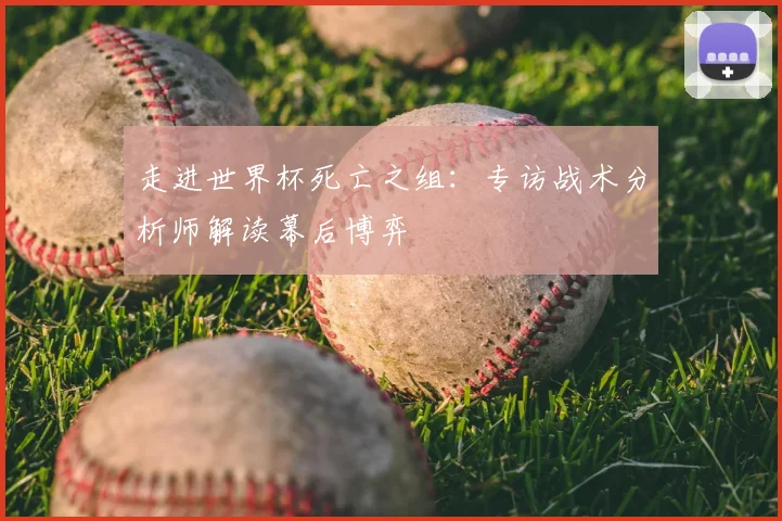 走进世界杯死亡之组:专访战术分析师解读幕后博弈