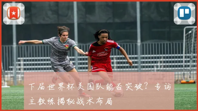 下届世界杯美国队能否突破?专访主教练揭秘战术布局