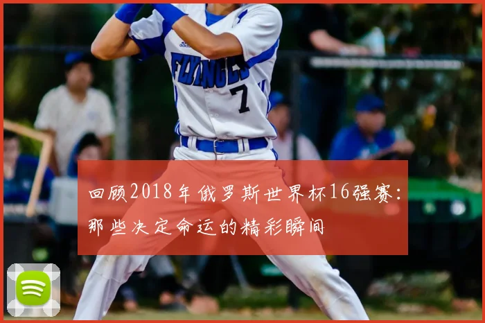 回顾2018年俄罗斯世界杯16强赛:那些决定命运的精彩瞬间