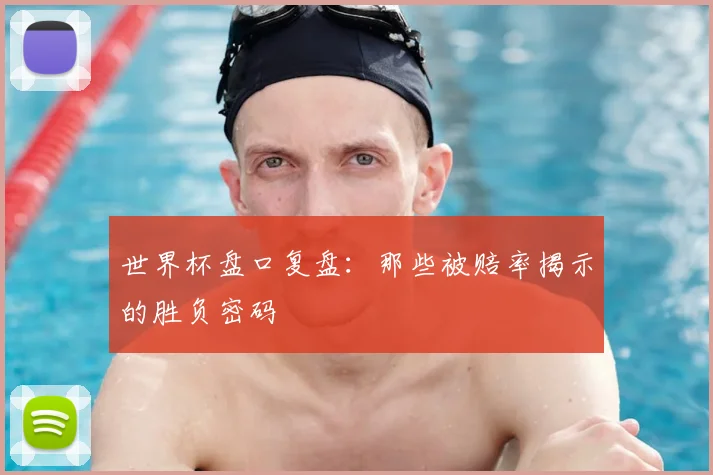 世界杯盘口复盘:那些被赔率揭示的胜负密码