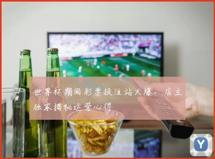 世界杯期间彩票投注站火爆,店主独家揭秘运营心得