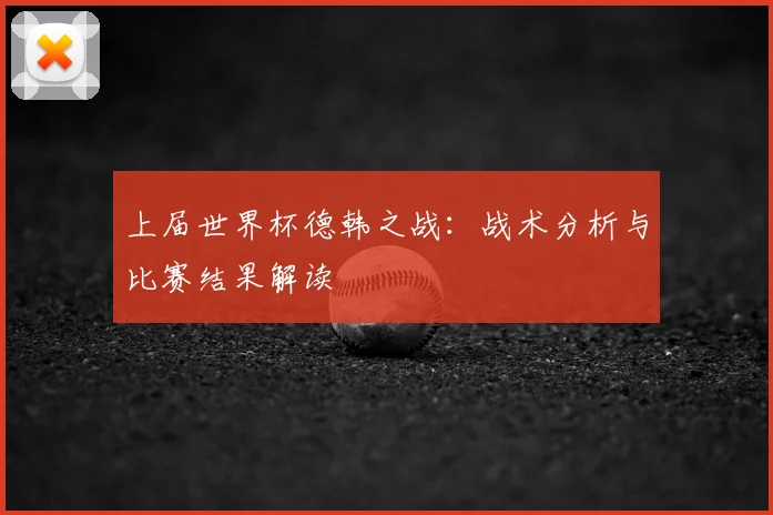 上届世界杯德韩之战:战术分析与比赛结果解读