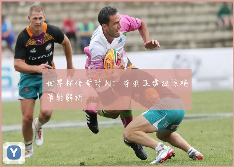 世界杯传奇时刻:夸利亚雷拉惊艳吊射解析
