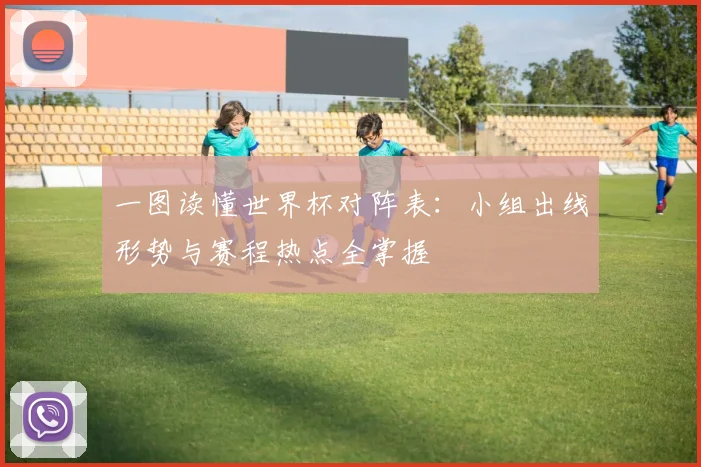 一图读懂世界杯对阵表:小组出线形势与赛程热点全掌握