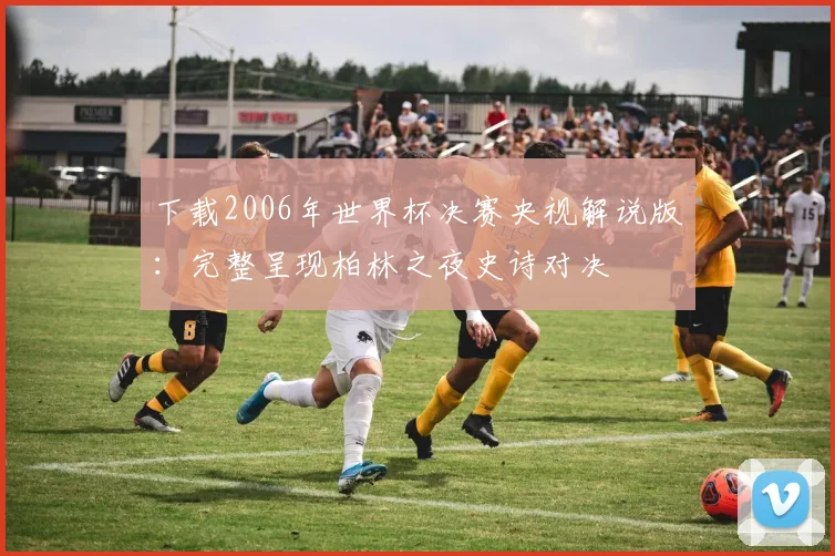 下载2006年世界杯决赛央视解说版：完整呈现柏林之夜史诗对决