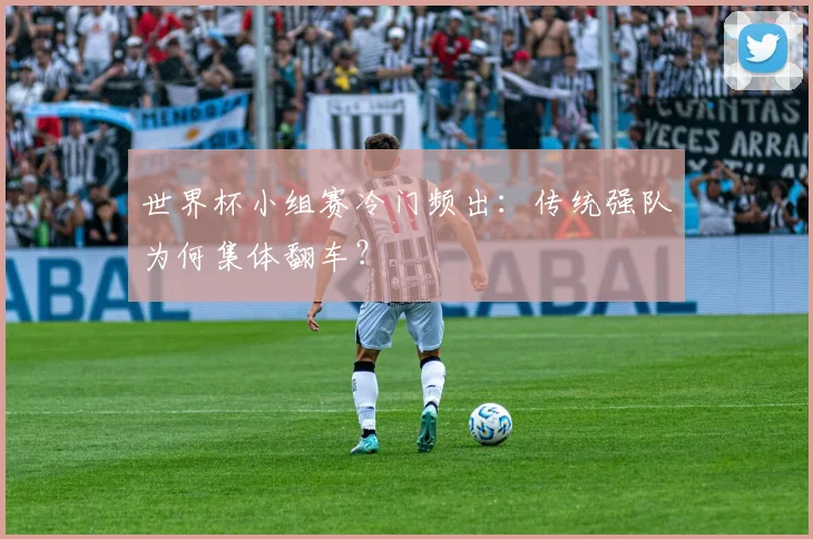 世界杯小组赛冷门频出：传统强队为何集体翻车？