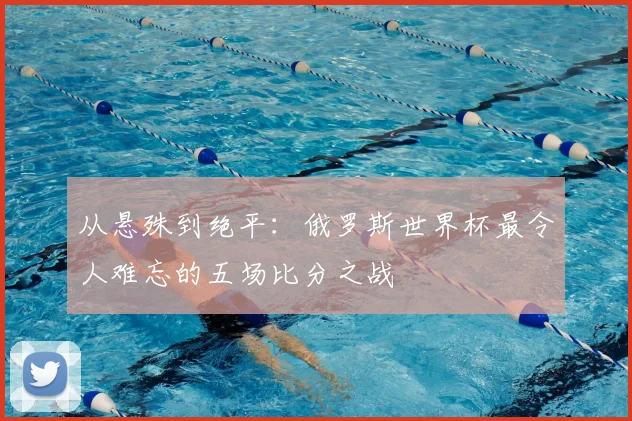 从悬殊到绝平：俄罗斯世界杯最令人难忘的五场比分之战