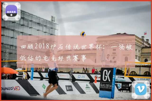 回顾2018炉石传说世界杯:一场被低估的电竞经典赛事