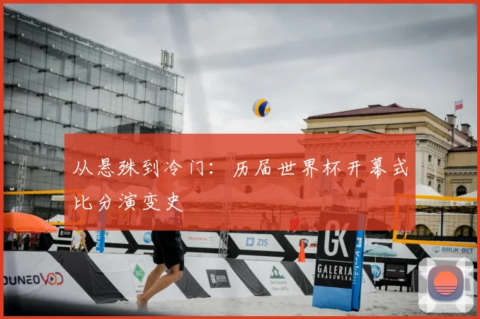 从悬殊到冷门:历届世界杯开幕式比分演变史