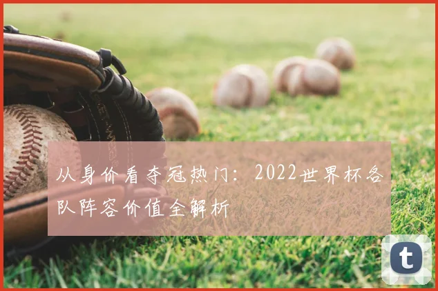 从身价看夺冠热门:2022世界杯各队阵容价值全解析