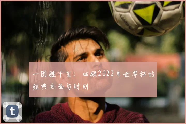一图胜千言:回顾2022年世界杯的经典画面与时刻