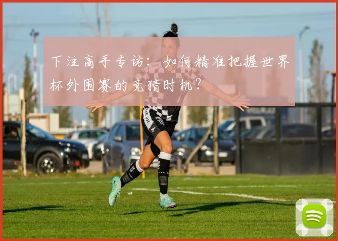 下注高手专访:如何精准把握世界杯外围赛的竞猜时机?