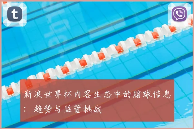 新浪世界杯内容生态中的赌球信息:趋势与监管挑战