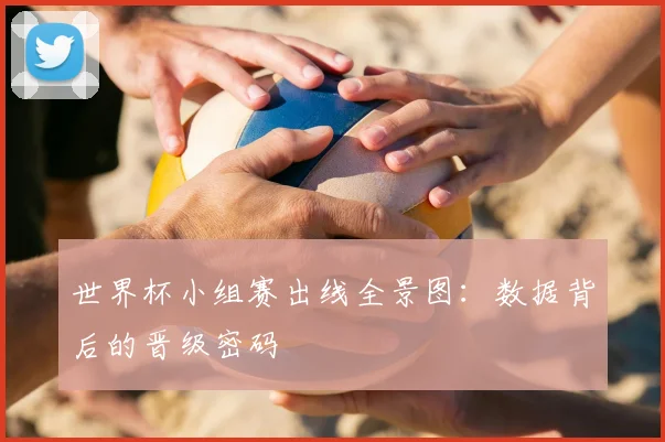 世界杯小组赛出线全景图:数据背后的晋级密码