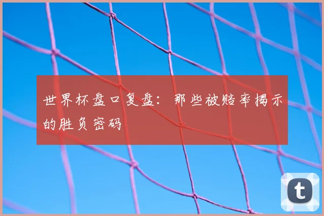 世界杯盘口复盘:那些被赔率揭示的胜负密码