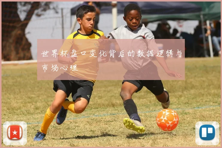 世界杯盘口变化背后的数据逻辑与市场心理