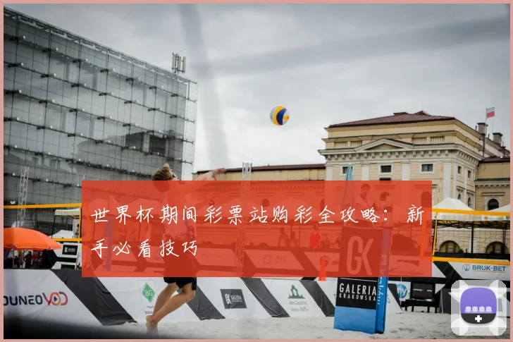 世界杯期间彩票站购彩全攻略：新手必看技巧