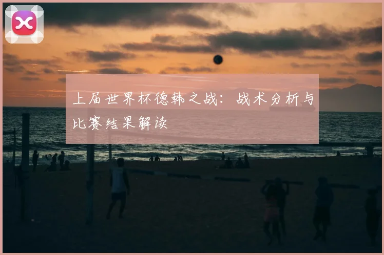上届世界杯德韩之战:战术分析与比赛结果解读
