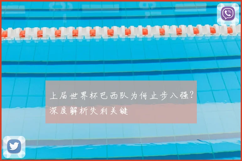 上届世界杯巴西队为何止步八强?深度解析失利关键