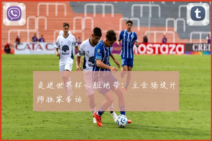 走进世界杯心脏地带:主会场设计师独家专访