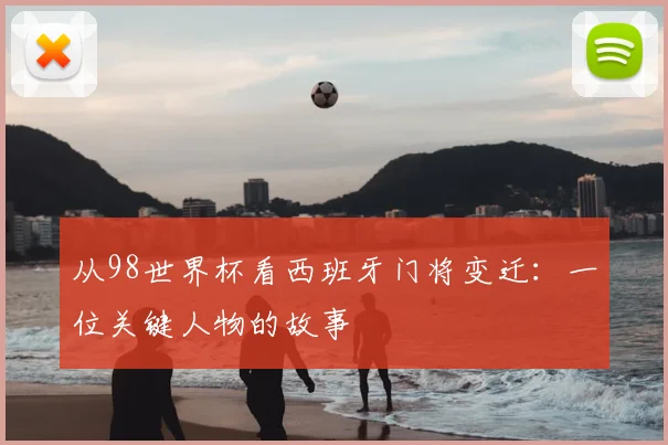从98世界杯看西班牙门将变迁：一位关键人物的故事
