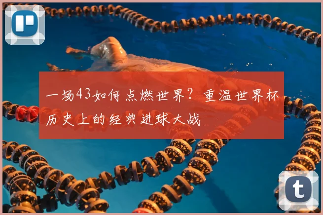 一场43如何点燃世界?重温世界杯历史上的经典进球大战