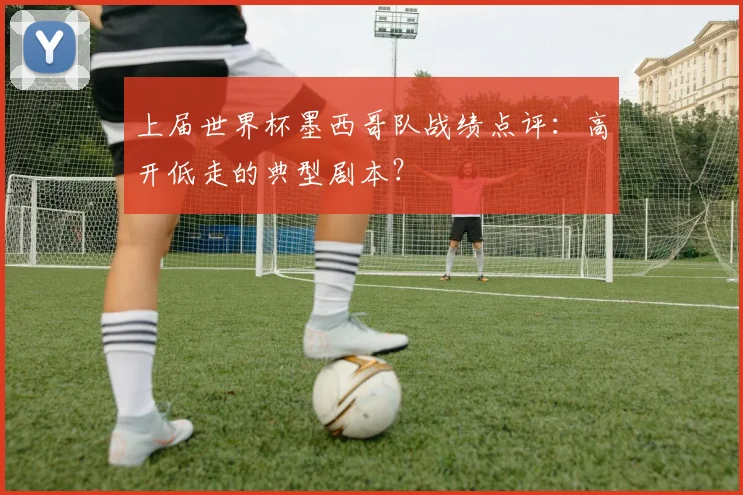 上届世界杯墨西哥队战绩点评:高开低走的典型剧本?
