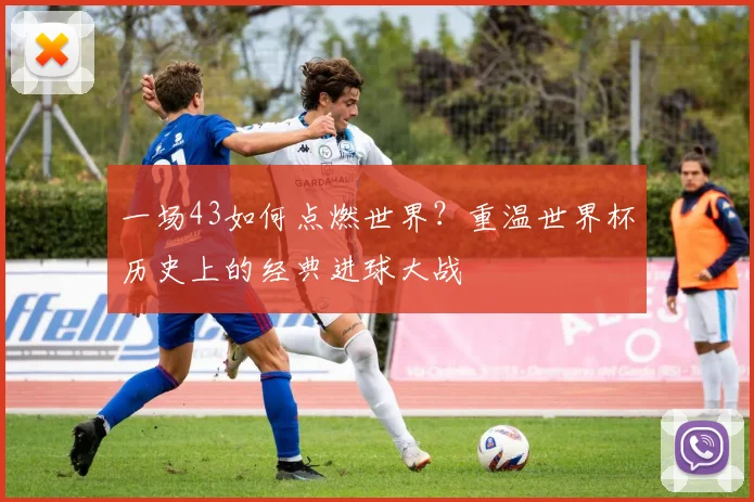 一场43如何点燃世界?重温世界杯历史上的经典进球大战