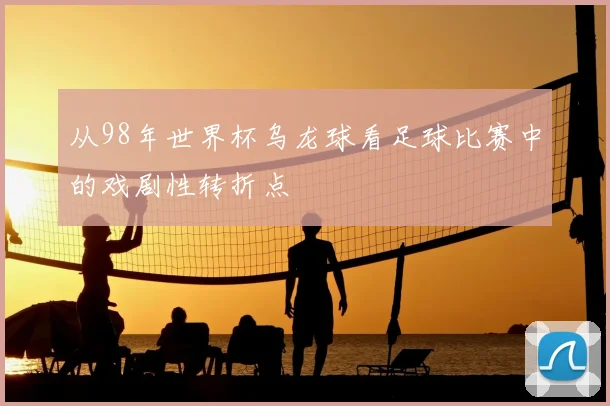 从98年世界杯乌龙球看足球比赛中的戏剧性转折点