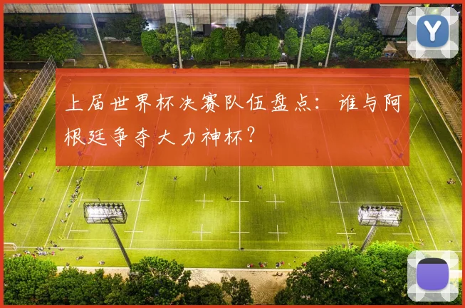 上届世界杯决赛队伍盘点:谁与阿根廷争夺大力神杯?