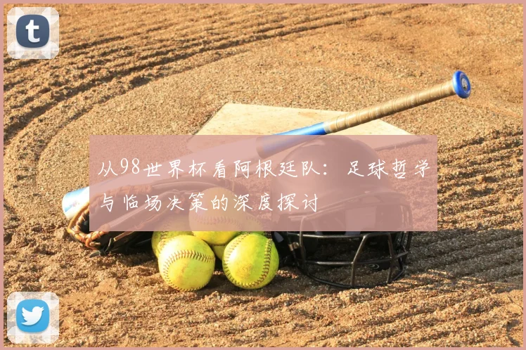 从98世界杯看阿根廷队:足球哲学与临场决策的深度探讨