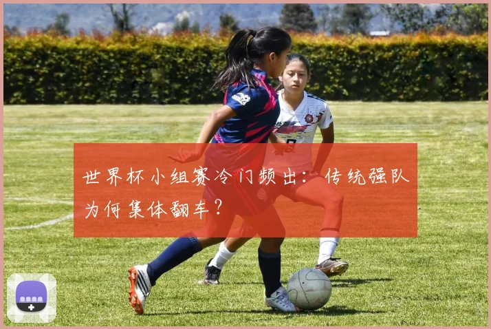 世界杯小组赛冷门频出：传统强队为何集体翻车？