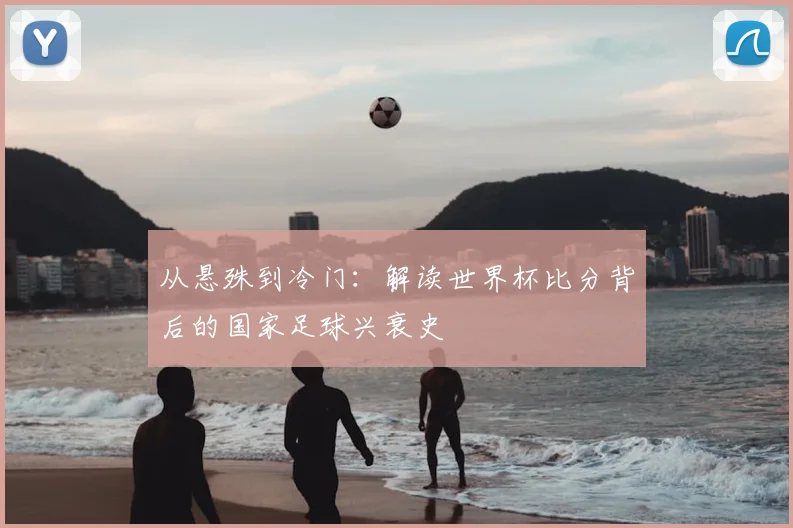 从悬殊到冷门：解读世界杯比分背后的国家足球兴衰史