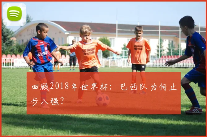 回顾2018年世界杯:巴西队为何止步八强?