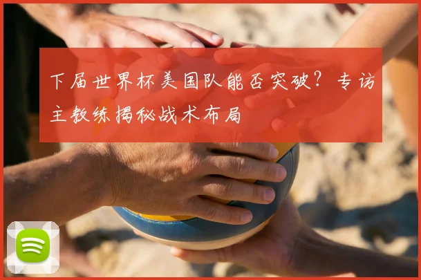 下届世界杯美国队能否突破?专访主教练揭秘战术布局