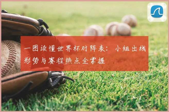 一图读懂世界杯对阵表:小组出线形势与赛程热点全掌握