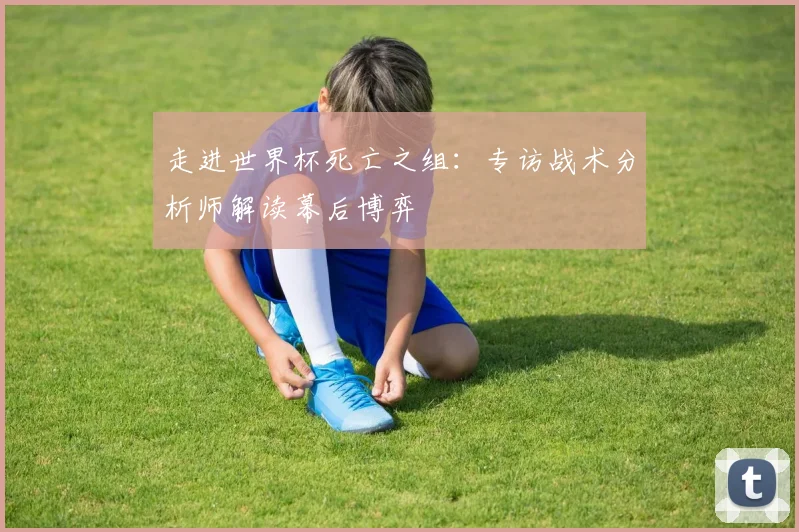 走进世界杯死亡之组：专访战术分析师解读幕后博弈
