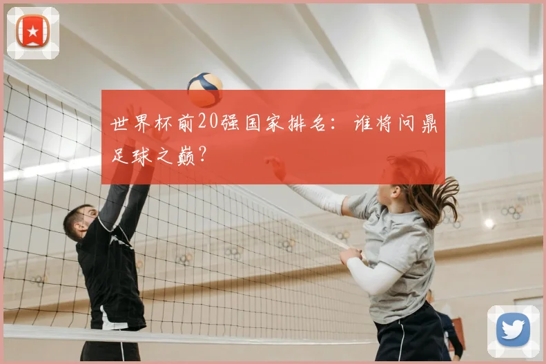 世界杯前20强国家排名:谁将问鼎足球之巅?