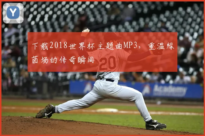 下载2018世界杯主题曲MP3,重温绿茵场的传奇瞬间